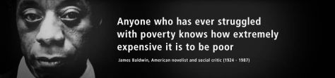 "Anyone who has ever struggled with poverty knows how extremely expensive it is to be poor." James Baldwin